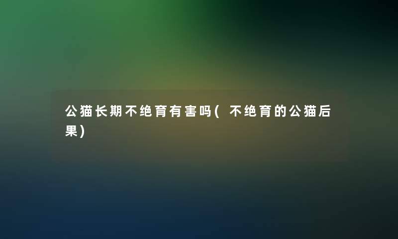 公猫长期不绝育有害吗(不绝育的公猫后果)