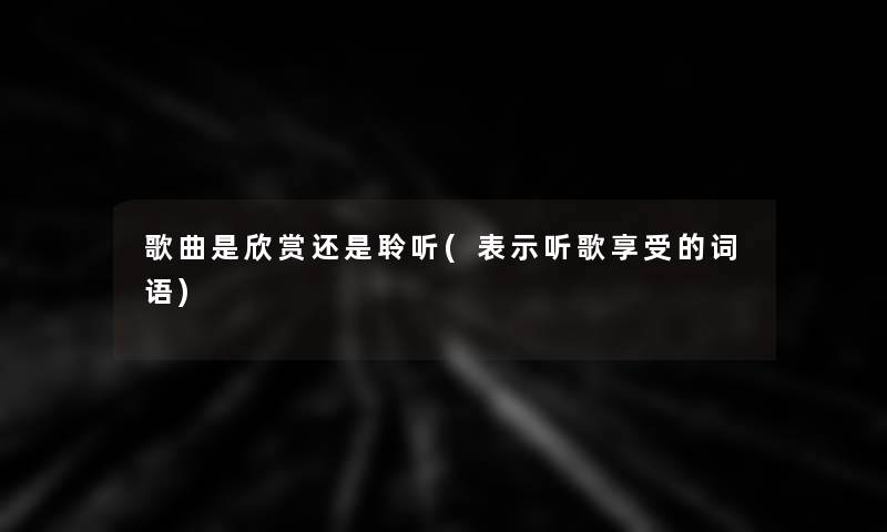 歌曲是欣赏还是聆听(表示听歌享受的词语)