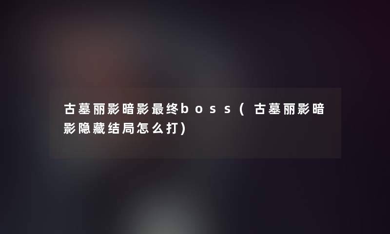 古墓丽影暗影终boss(古墓丽影暗影隐藏结局怎么打)