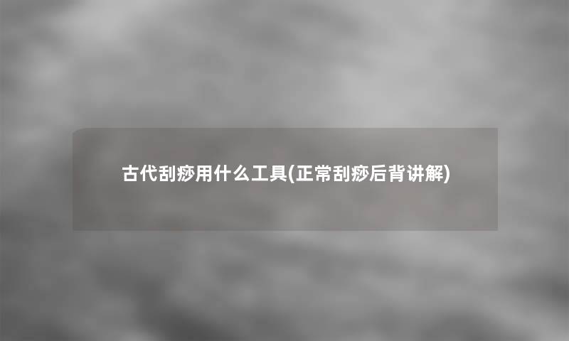 古代刮痧用什么工具(正常刮痧后背讲解)