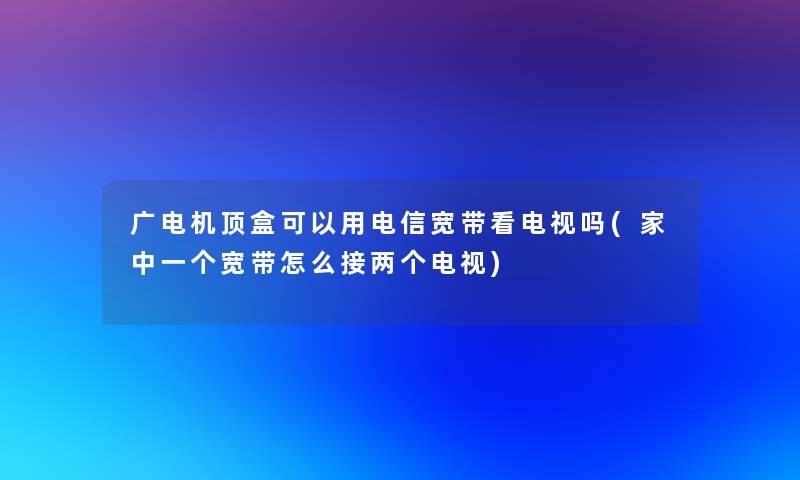 广电机顶盒可以用电信宽带看电视吗(家中一个宽带怎么接两个电视)