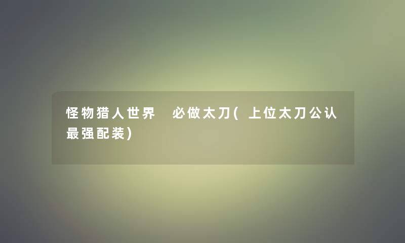 怪物猎人世界 必做太刀(上位太刀不错强配装)