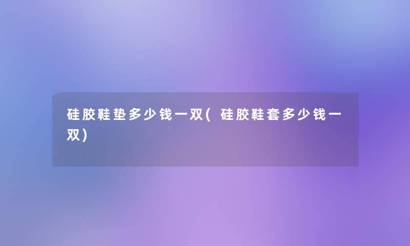 硅胶鞋垫多少钱一双(硅胶鞋套多少钱一双)