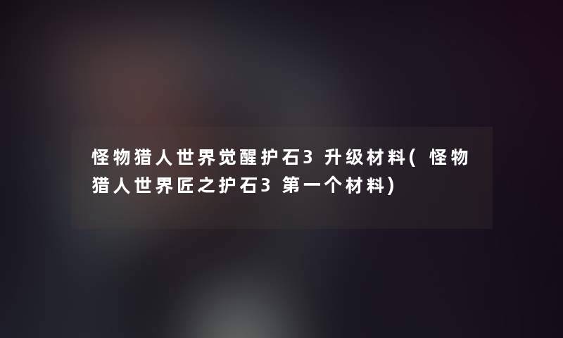 怪物猎人世界觉醒护石3升级材料(怪物猎人世界匠之护石3第一个材料)
