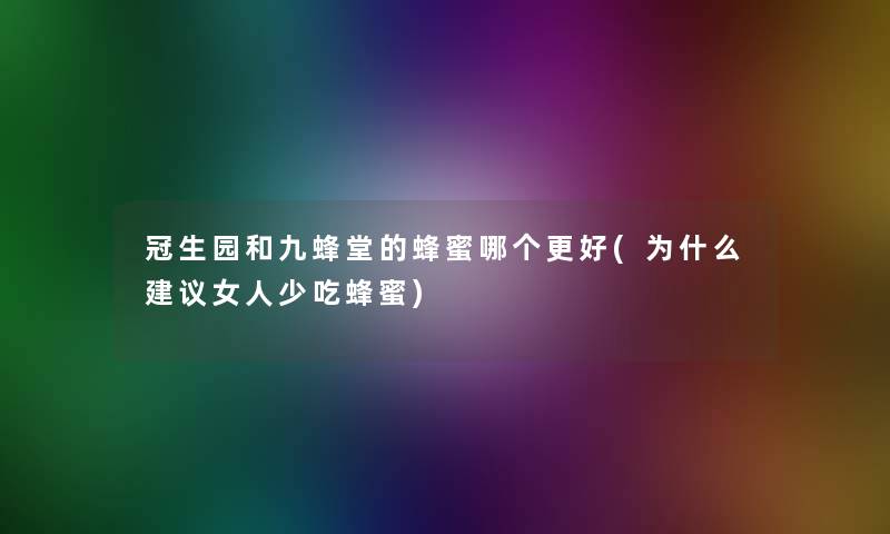冠生园和九蜂堂的蜂蜜哪个更好(为什么建议女人少吃蜂蜜)