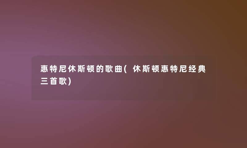 惠特尼休斯顿的歌曲(休斯顿惠特尼经典三首歌)