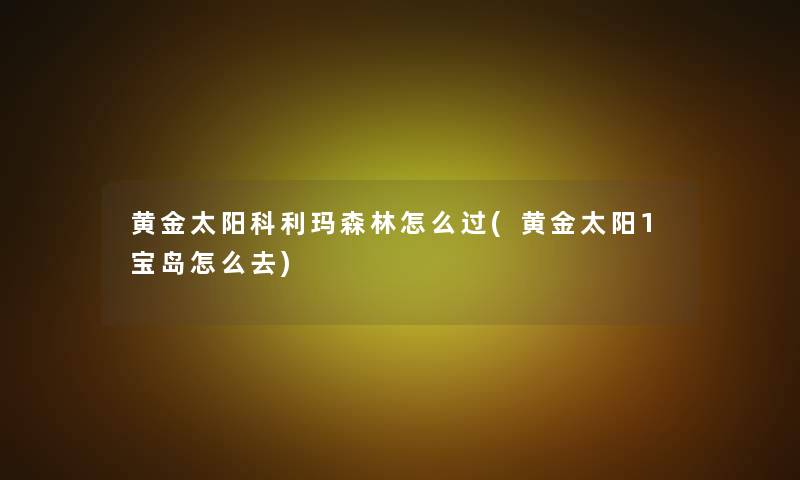黄金太阳科利玛森林怎么过(黄金太阳1宝岛怎么去)