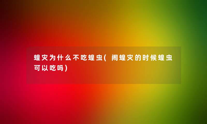 蝗灾为什么不吃蝗虫(闹蝗灾的时候蝗虫可以吃吗)