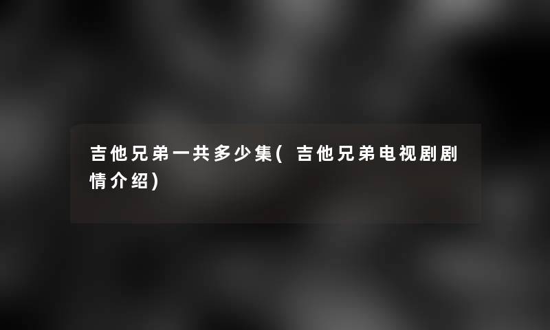 吉他兄弟一共多少集(吉他兄弟电视剧剧情介绍)