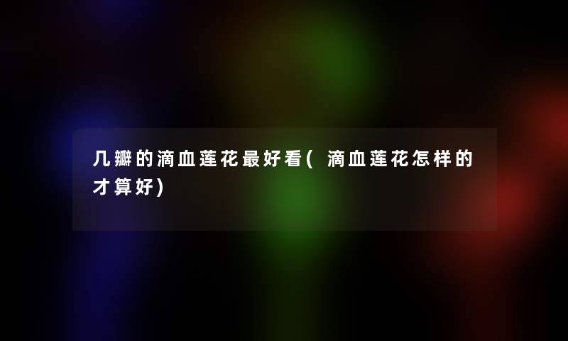 几瓣的滴血莲花好看(滴血莲花怎样的才算好)
