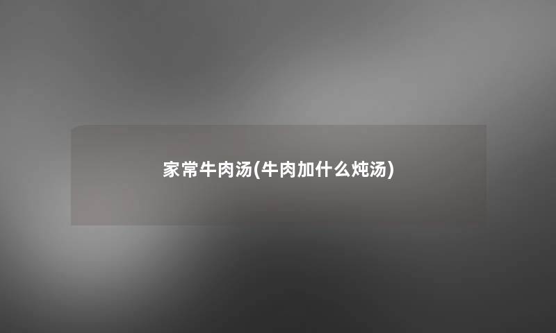 家常牛肉汤(牛肉加什么炖汤)