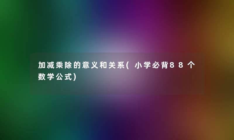 加减乘除的意义和关系(小学必背88个数学公式)