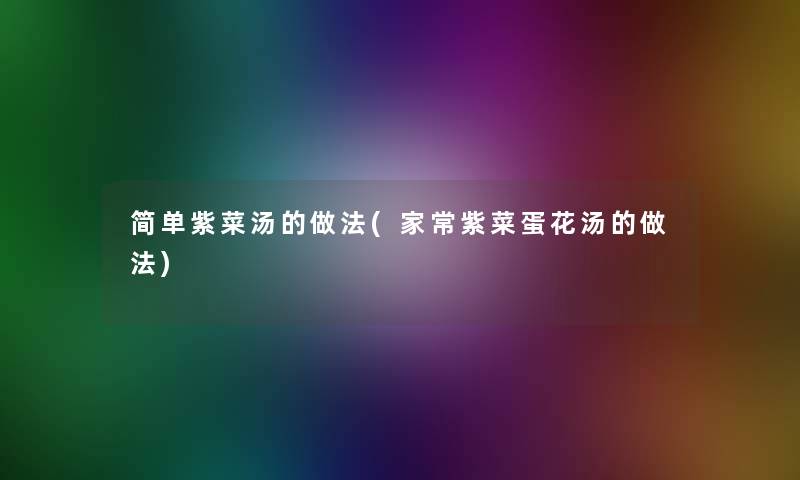 简单紫菜汤的做法(家常紫菜蛋花汤的做法)