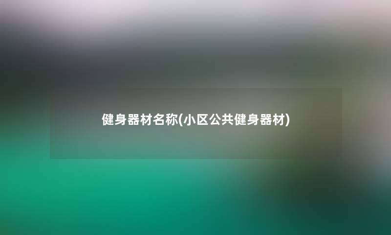 健身器材名称(小区公共健身器材)