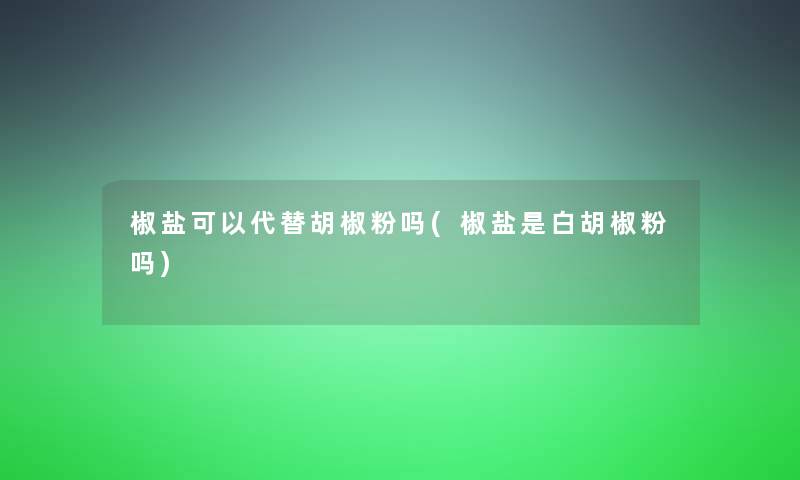椒盐可以代替胡椒粉吗(椒盐是白胡椒粉吗)