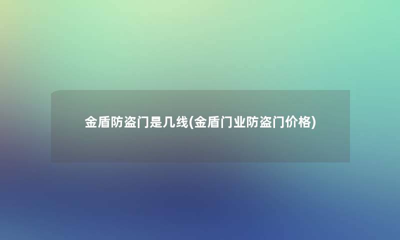 金盾防盗门是几线(金盾门业防盗门价格)