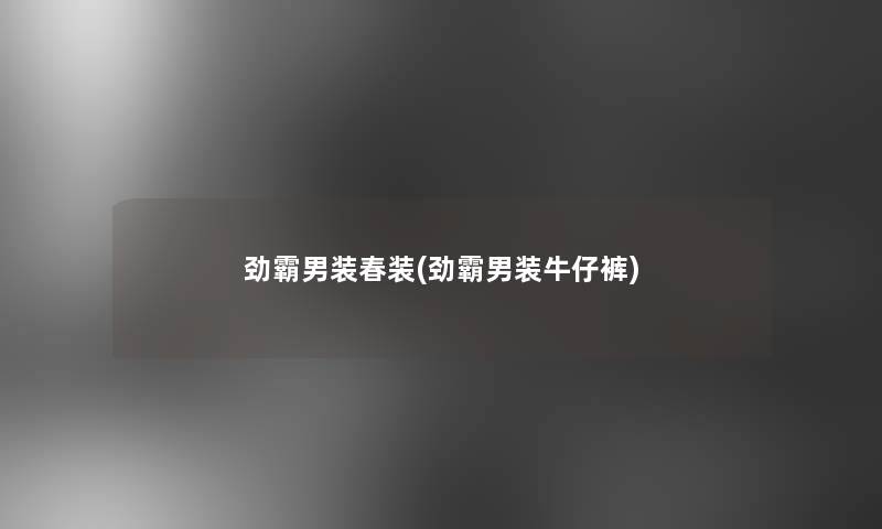 劲霸男装春装(劲霸男装牛仔裤)