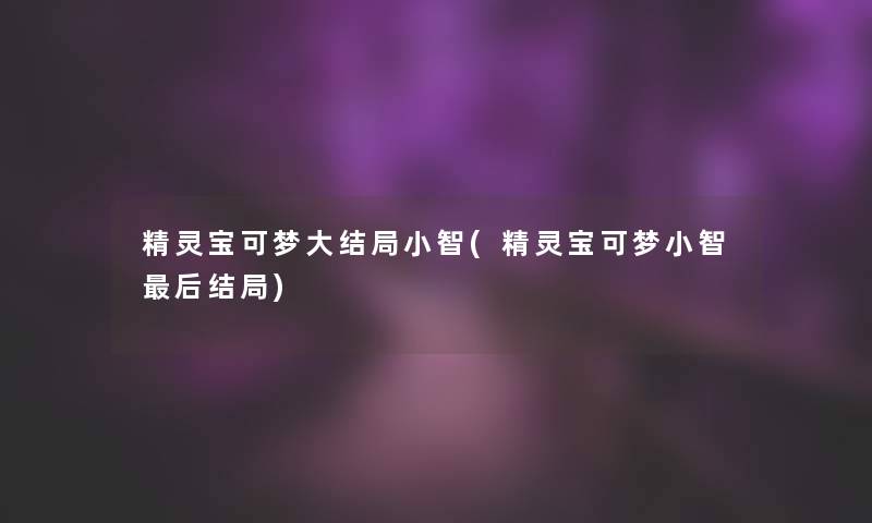 精灵宝可梦大结局小智(精灵宝可梦小智后结局)