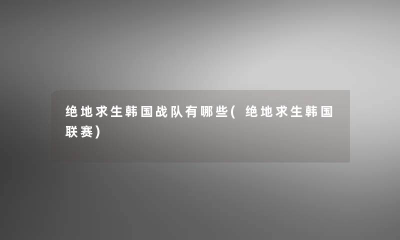绝地求生韩国战队有哪些(绝地求生韩国联赛)