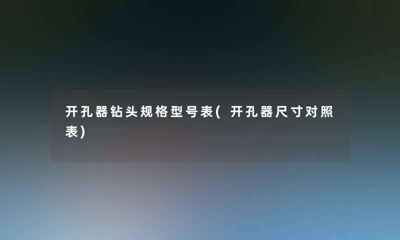开孔器钻头规格型号表(开孔器尺寸对照表)