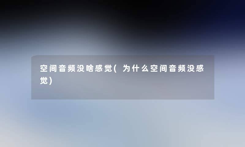 空间音频没啥感觉(为什么空间音频没感觉)