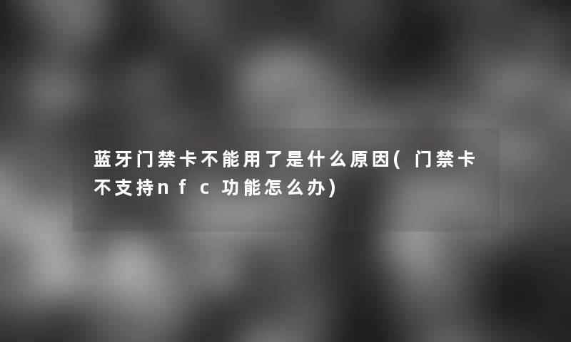 蓝牙门禁卡不能用了是什么原因(门禁卡不支持nfc功能怎么办)