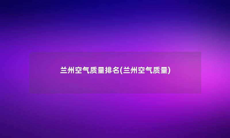 兰州空气质量推荐(兰州空气质量)