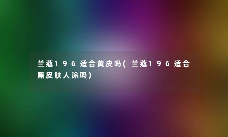 兰蔻196适合黄皮吗(兰蔻196适合黑皮肤人涂吗)