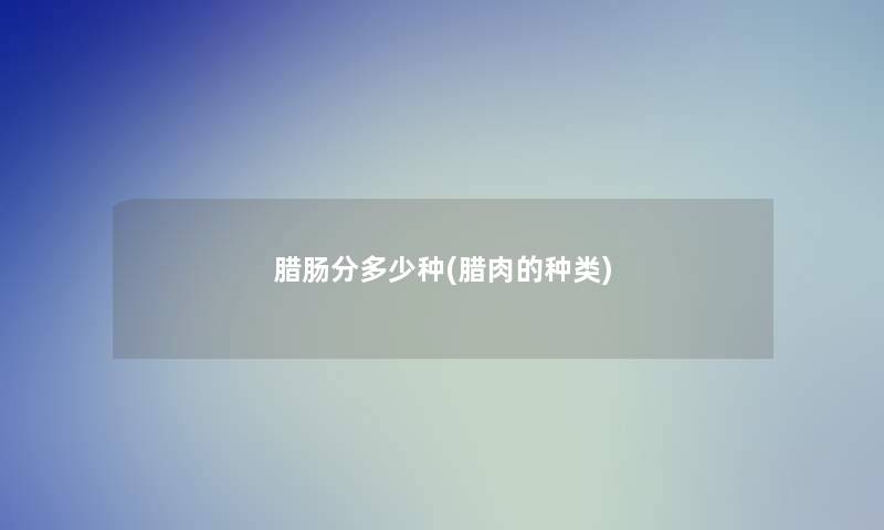 腊肠分多少种(腊肉的种类)