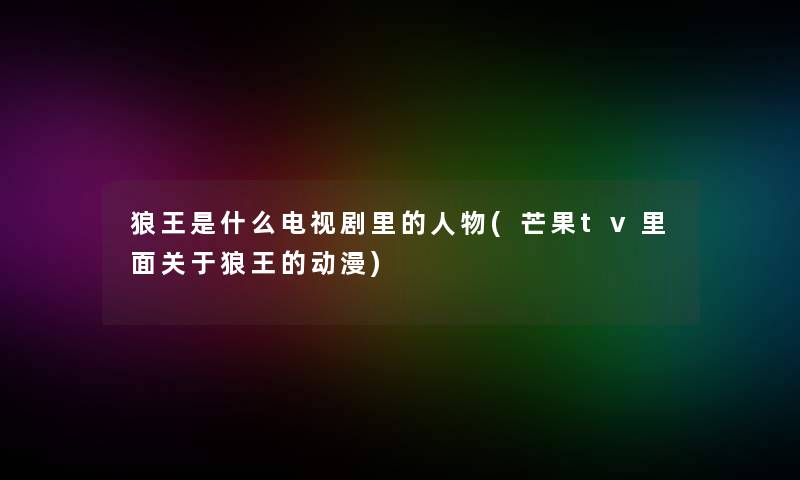狼王是什么电视剧里的人物(芒果tv里面关于狼王的动漫)