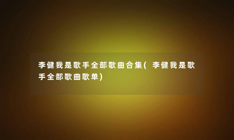 李健我是歌手整理的歌曲合集(李健我是歌手整理的歌曲歌单)