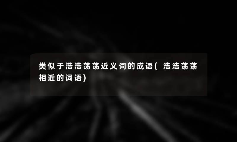 类似于浩浩荡荡近义词的成语(浩浩荡荡相近的词语)