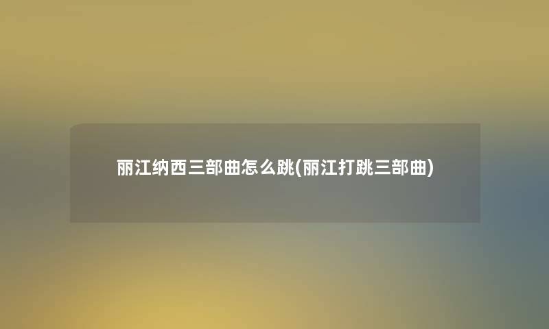 丽江纳西三部曲怎么跳(丽江打跳三部曲)
