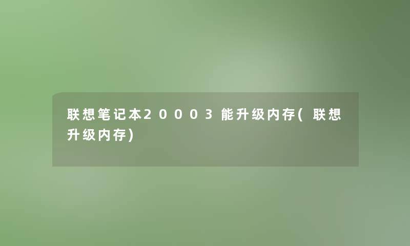 联想笔记本20003能升级内存(联想升级内存)