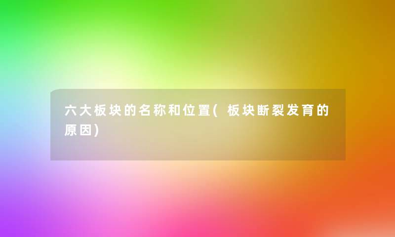 六大板块的名称和位置(板块断裂发育的原因)