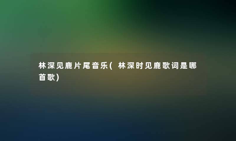 林深见鹿片尾音乐(林深时见鹿歌词是哪首歌)