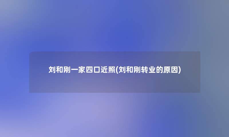 刘和刚一家四口近照(刘和刚转业的原因)