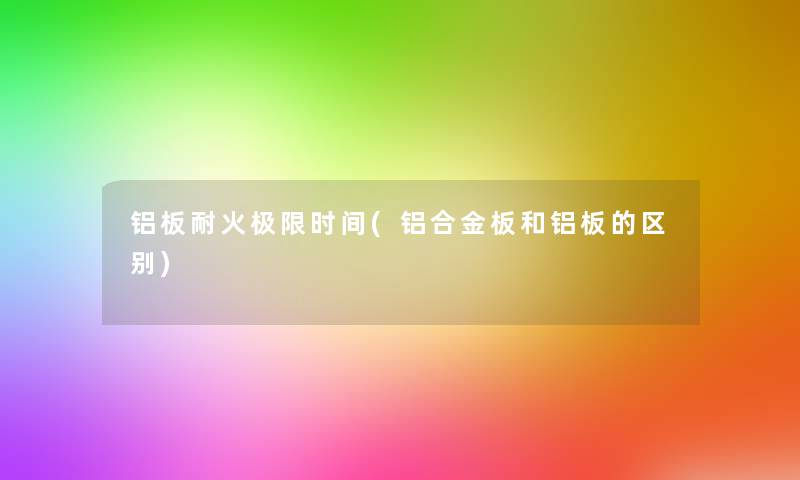 铝板耐火极限时间(铝合金板和铝板的区别)