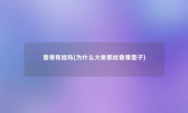 鲁豫有娃吗(为什么大佬都给鲁豫面子)