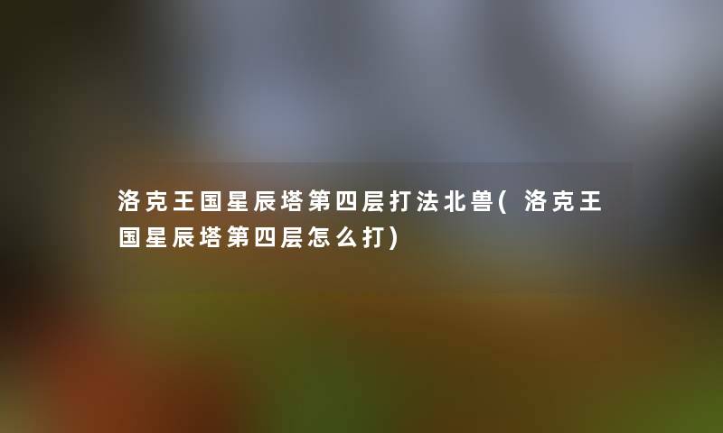 洛克王国星辰塔第四层打法北兽(洛克王国星辰塔第四层怎么打)