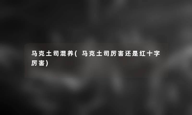 马克土司混养(马克土司厉害还是红十字厉害)