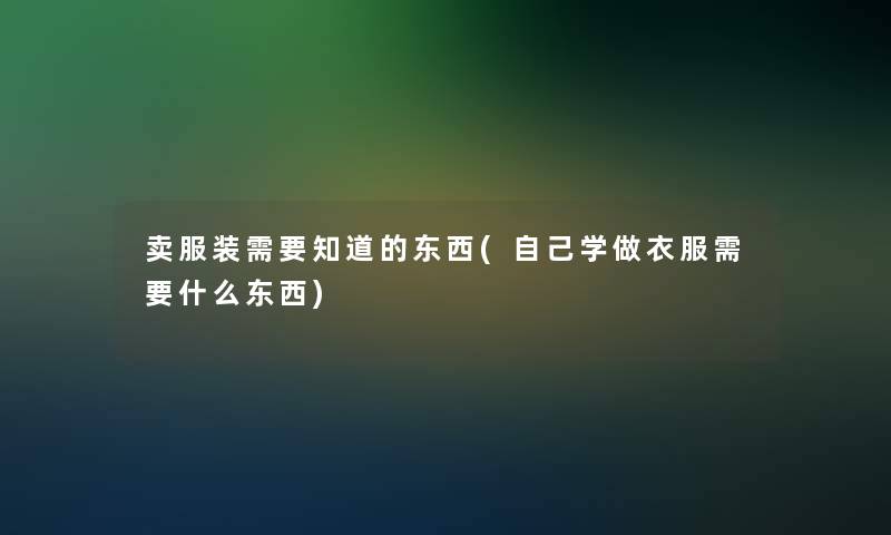 卖服装需要知道的东西(自己学做衣服需要什么东西)