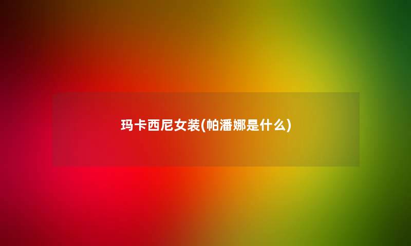 玛卡西尼女装(帕潘娜是什么)