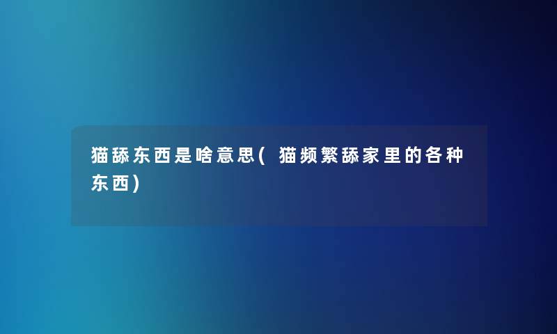 猫舔东西是啥意思(猫频繁舔家里的各种东西)