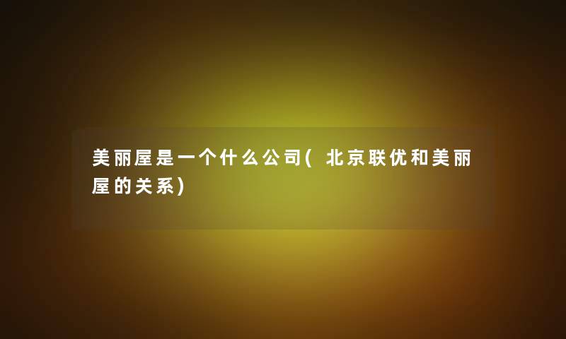 美丽屋是一个什么公司(北京联优和美丽屋的关系)