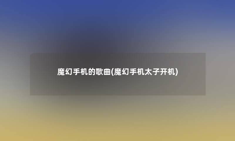 魔幻手机的歌曲(魔幻手机太子开机)