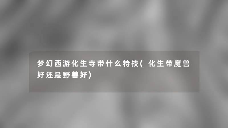 梦幻西游化生寺带什么特技(化生带魔兽好还是野兽好)