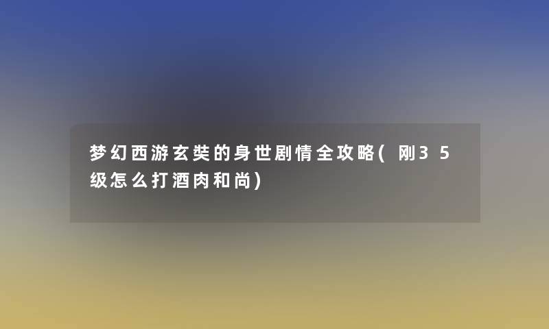 梦幻西游玄奘的身世剧情全攻略(刚35级怎么打酒肉和尚)