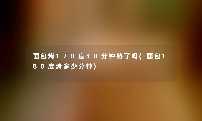 面包烤170度30分钟熟了吗(面包180度烤多少分钟)