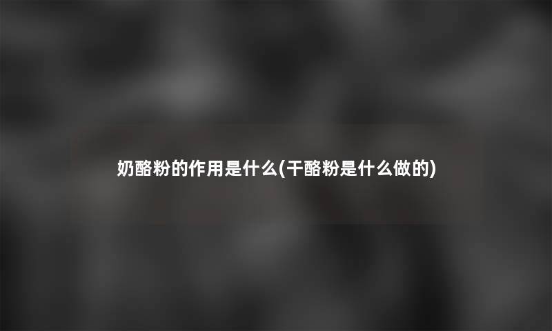 奶酪粉的作用是什么(干酪粉是什么做的)